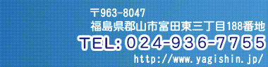 963-8047 SRsxcO188Ԓn TEL:024-936-7755 http://www.yagishin.jp/